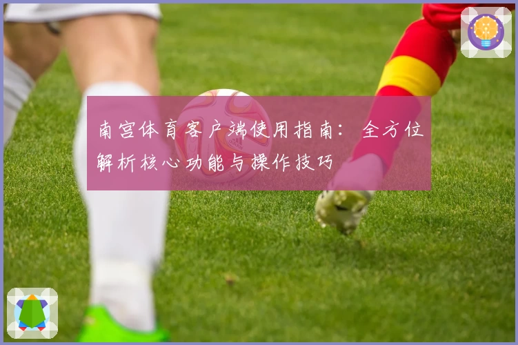 南宫体育客户端使用指南：全方位解析核心功能与操作技巧