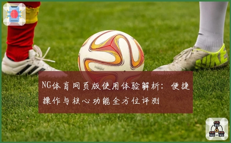NG体育网页版使用体验解析：便捷操作与核心功能全方位评测