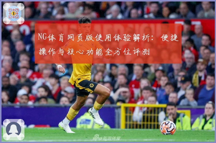 NG体育网页版使用体验解析：便捷操作与核心功能全方位评测