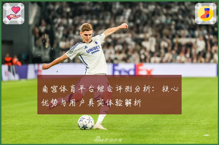 南宫体育平台综合评测分析：核心优势与用户真实体验解析