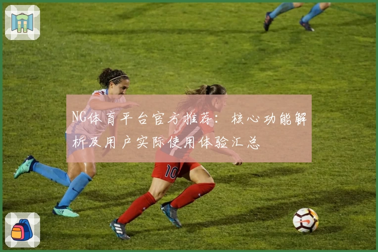 NG体育平台官方推荐：核心功能解析及用户实际使用体验汇总
