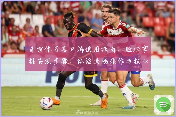 南宫体育客户端使用指南：轻松掌握安装步骤，体验流畅操作与核心功能