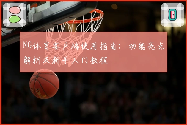NG体育客户端使用指南：功能亮点解析及新手入门教程