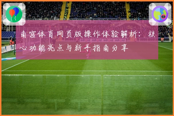 南宫体育网页版操作体验解析：核心功能亮点与新手指南分享