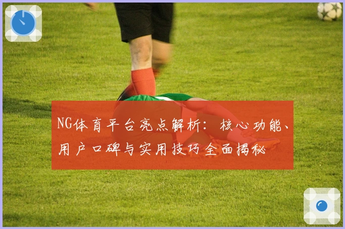 NG体育平台亮点解析：核心功能、用户口碑与实用技巧全面揭秘