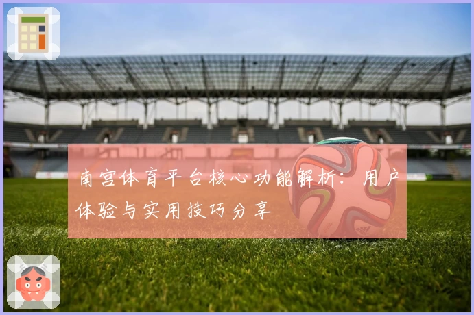 南宫体育平台核心功能解析：用户体验与实用技巧分享