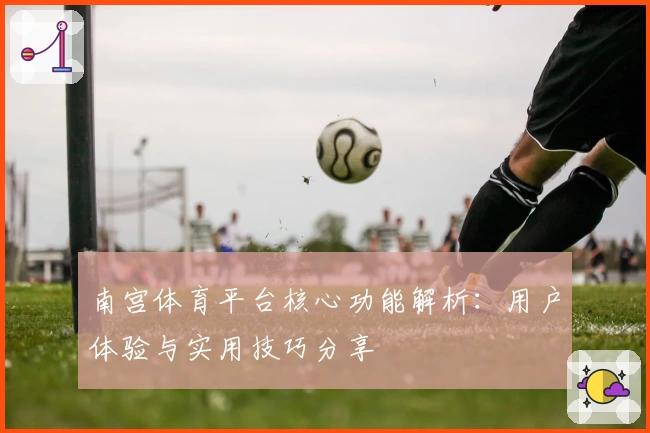 南宫体育平台核心功能解析：用户体验与实用技巧分享