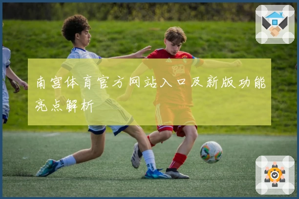 南宫体育官方网站入口及新版功能亮点解析