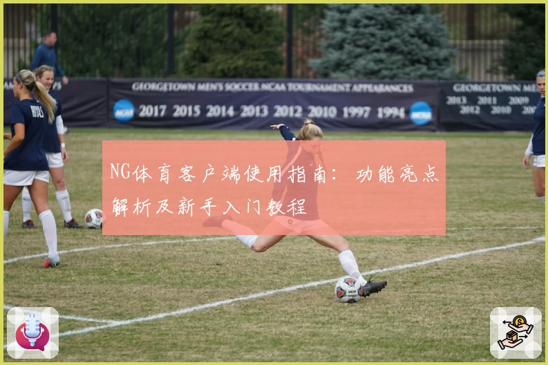 NG体育客户端使用指南：功能亮点解析及新手入门教程