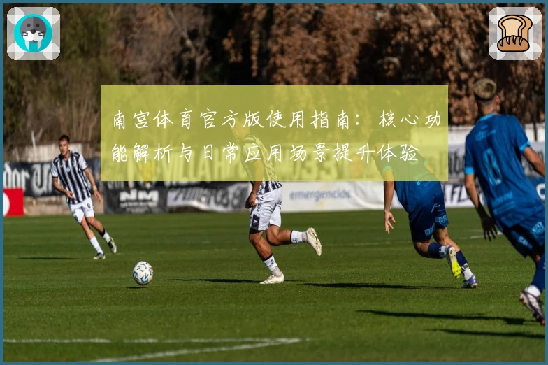 南宫体育官方版使用指南：核心功能解析与日常应用场景提升体验