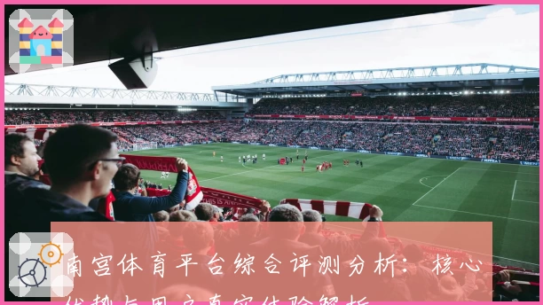 南宫体育平台综合评测分析：核心优势与用户真实体验解析