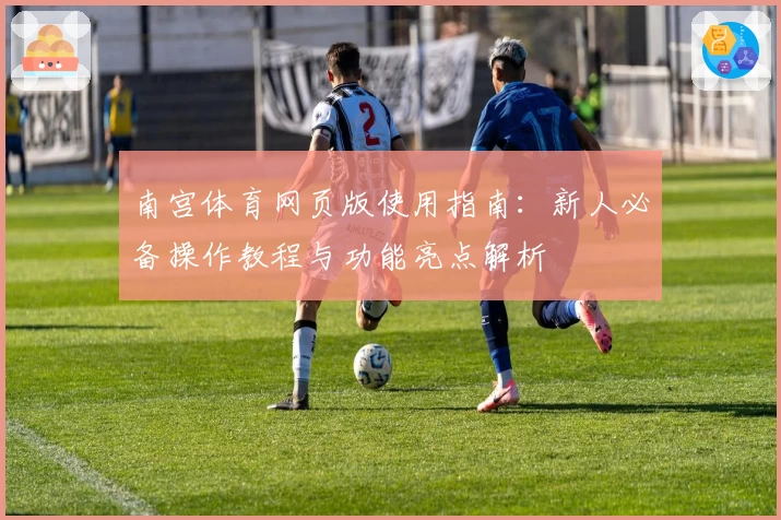 南宫体育网页版使用指南：新人必备操作教程与功能亮点解析