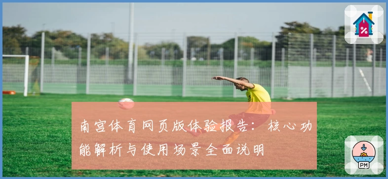 南宫体育网页版体验报告：核心功能解析与使用场景全面说明