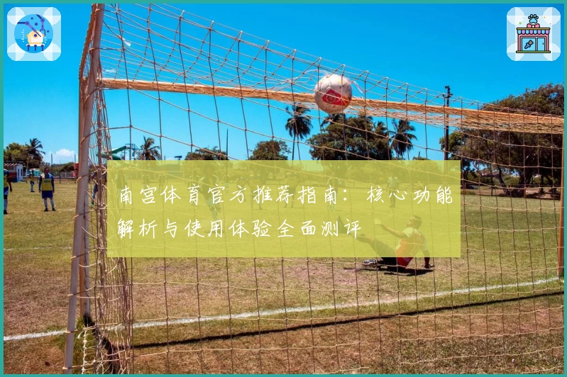南宫体育官方推荐指南：核心功能解析与使用体验全面测评