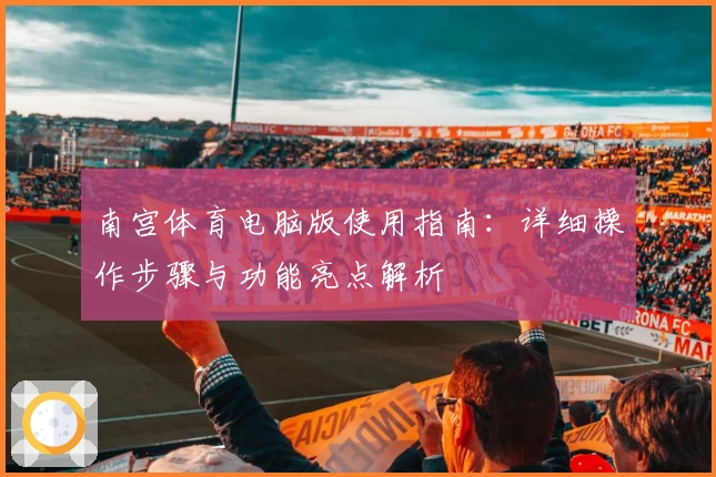 南宫体育电脑版使用指南：详细操作步骤与功能亮点解析