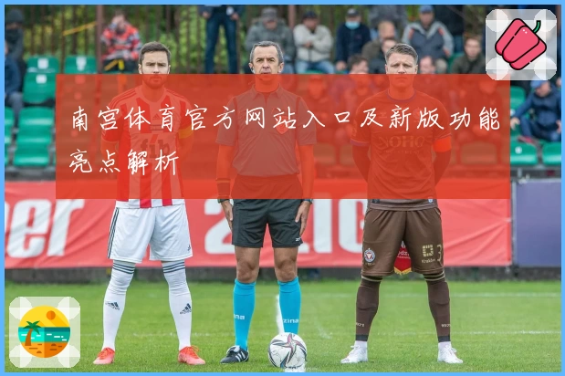 南宫体育官方网站入口及新版功能亮点解析