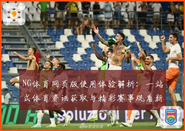 NG体育网页版使用体验解析：一站式体育资讯获取与精彩赛事观看新体验