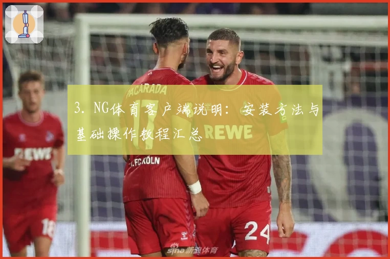 3. NG体育客户端说明：安装方法与基础操作教程汇总