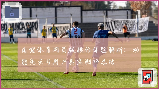 南宫体育网页版操作体验解析：功能亮点与用户真实测评总结