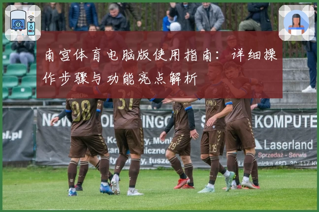 南宫体育电脑版使用指南：详细操作步骤与功能亮点解析