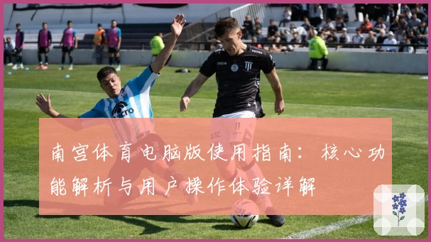 南宫体育电脑版使用指南：核心功能解析与用户操作体验详解