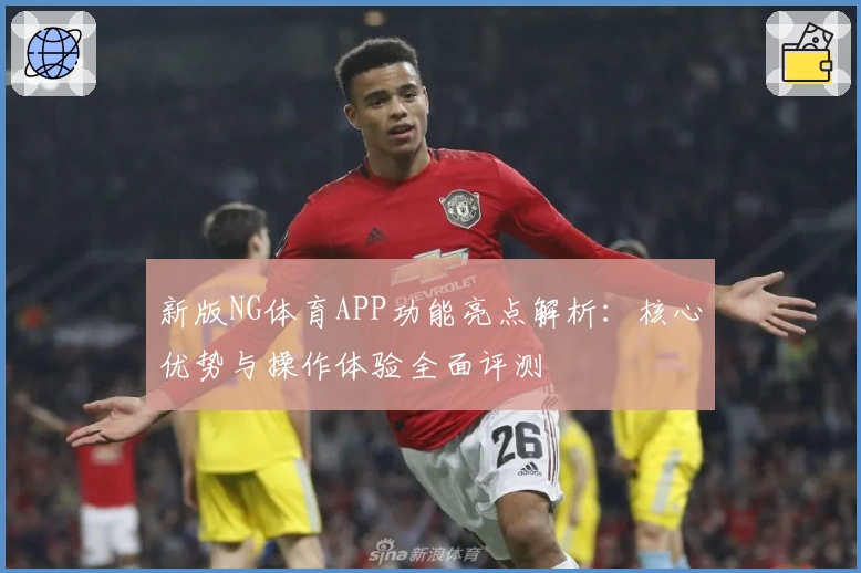 新版NG体育APP功能亮点解析：核心优势与操作体验全面评测
