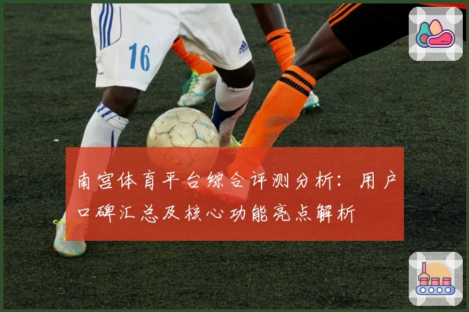 南宫体育平台综合评测分析：用户口碑汇总及核心功能亮点解析